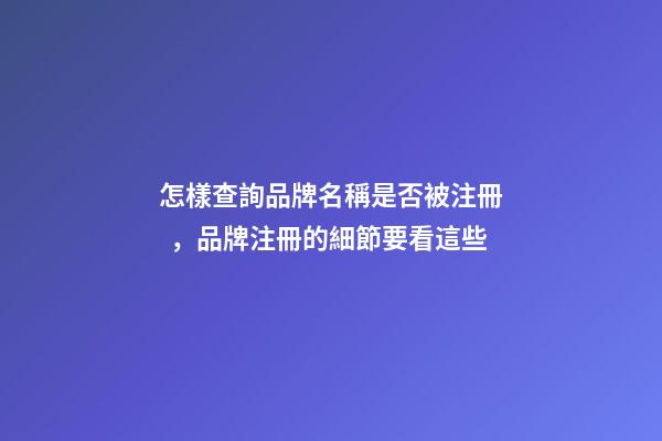 怎樣查詢品牌名稱是否被注冊，品牌注冊的細節要看這些